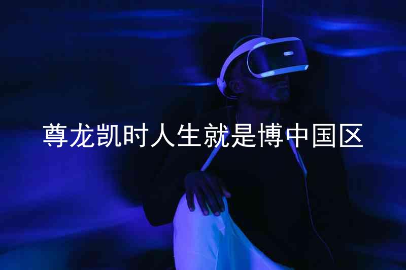 尊龙凯时人生就是博中国区